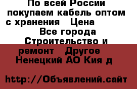 По всей России покупаем кабель оптом с хранения › Цена ­ 1 000 - Все города Строительство и ремонт » Другое   . Ненецкий АО,Кия д.